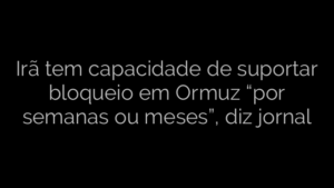​Irã tem capacidade de suportar bloqueio em Ormuz “por semanas ou meses”, diz jornal 
